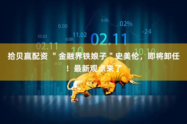 拾贝赢配资 ＂金融界铁娘子＂史美伦，即将卸任！最新观点来了