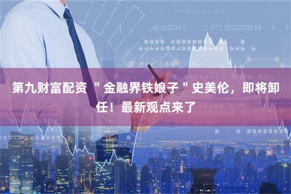 第九财富配资 ＂金融界铁娘子＂史美伦，即将卸任！最新观点来了