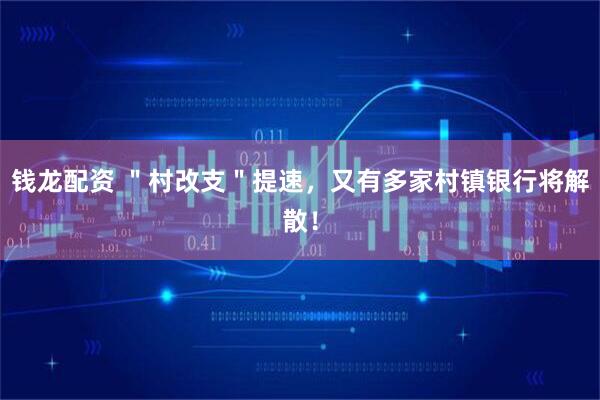 钱龙配资 ＂村改支＂提速，又有多家村镇银行将解散！