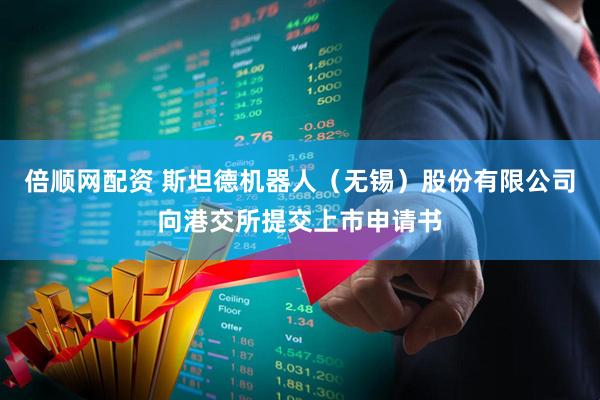 倍顺网配资 斯坦德机器人（无锡）股份有限公司向港交所提交上市申请书