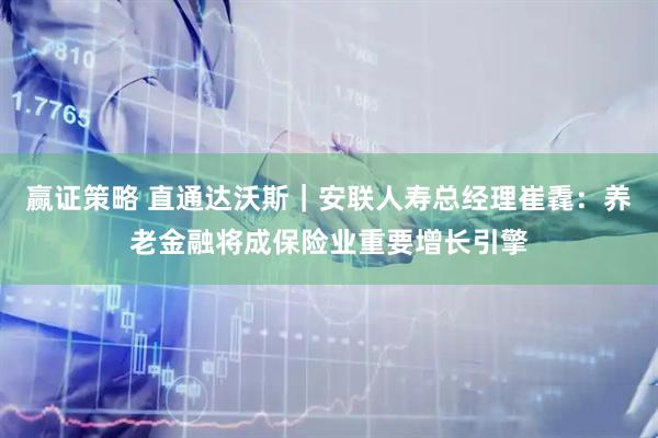 赢证策略 直通达沃斯｜安联人寿总经理崔毳：养老金融将成保险业重要增长引擎