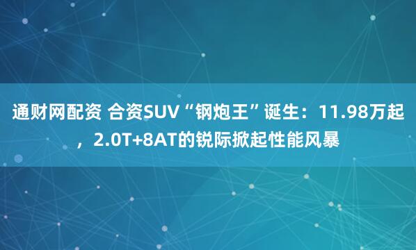 通财网配资 合资SUV“钢炮王”诞生：11.98万起，2.0T+8AT的锐际掀起性能风暴