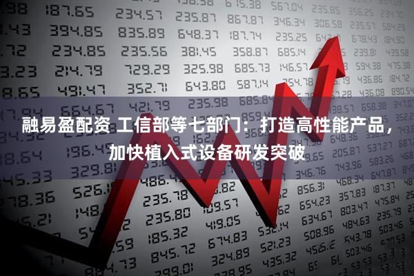 融易盈配资 工信部等七部门：打造高性能产品，加快植入式设备研发突破
