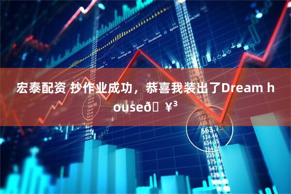 宏泰配资 抄作业成功，恭喜我装出了Dream house🥳