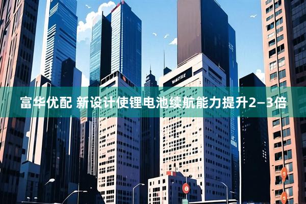 富华优配 新设计使锂电池续航能力提升2—3倍