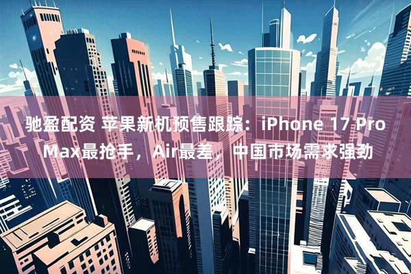 驰盈配资 苹果新机预售跟踪：iPhone 17 Pro Max最抢手，Air最差，中国市场需求强劲