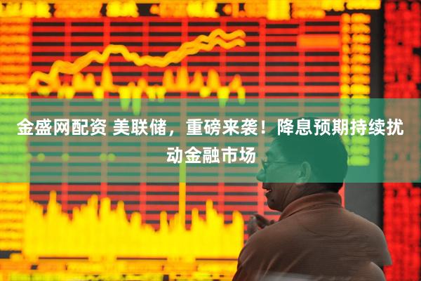 金盛网配资 美联储，重磅来袭！降息预期持续扰动金融市场