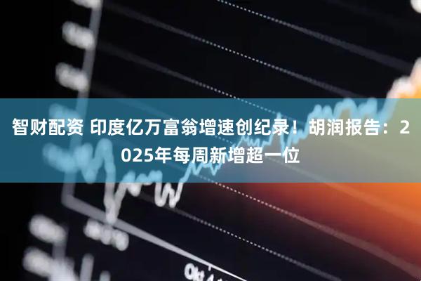智财配资 印度亿万富翁增速创纪录！胡润报告：2025年每周新增超一位