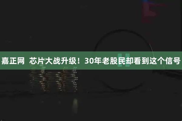 嘉正网  芯片大战升级！30年老股民却看到这个信号